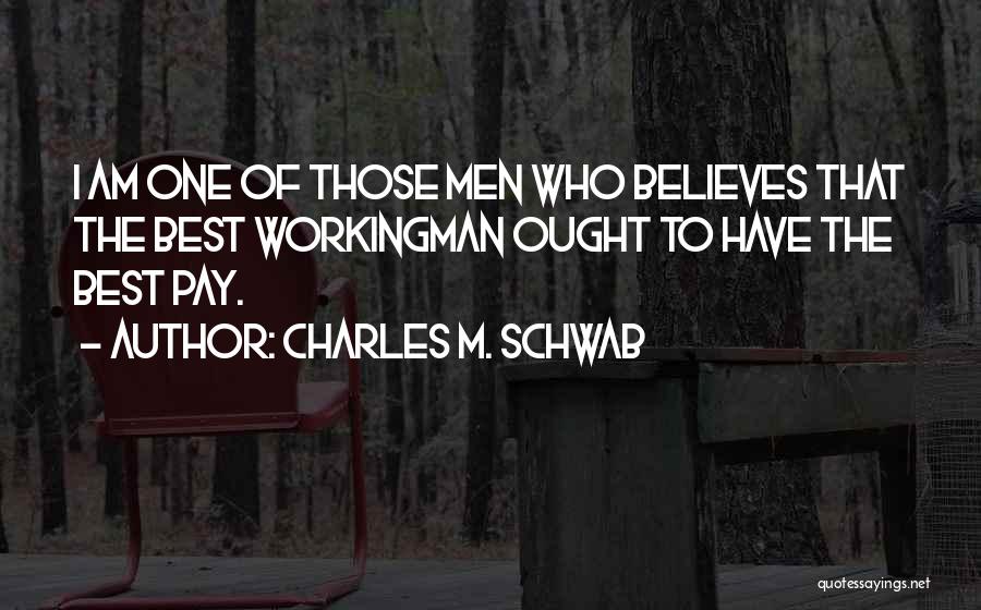 Charles M. Schwab Quotes: I Am One Of Those Men Who Believes That The Best Workingman Ought To Have The Best Pay.
