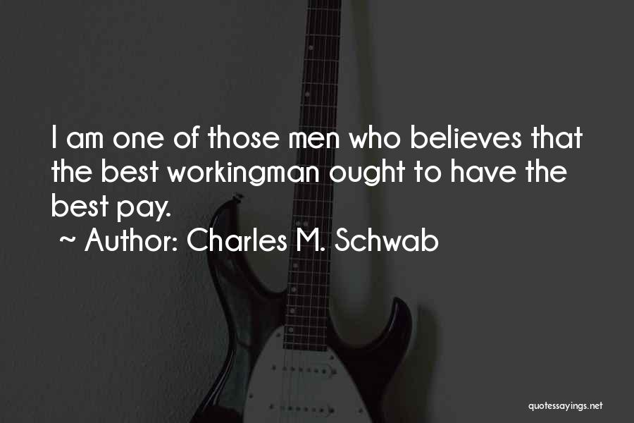 Charles M. Schwab Quotes: I Am One Of Those Men Who Believes That The Best Workingman Ought To Have The Best Pay.
