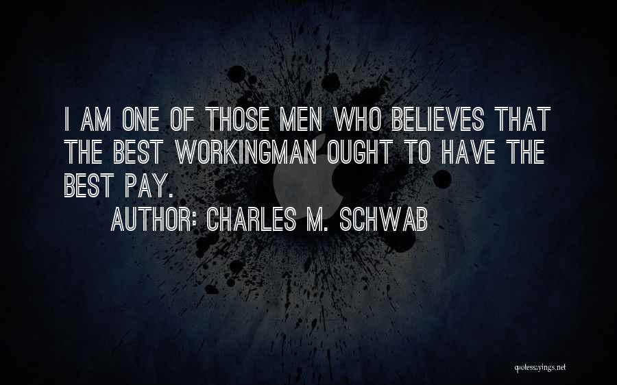 Charles M. Schwab Quotes: I Am One Of Those Men Who Believes That The Best Workingman Ought To Have The Best Pay.