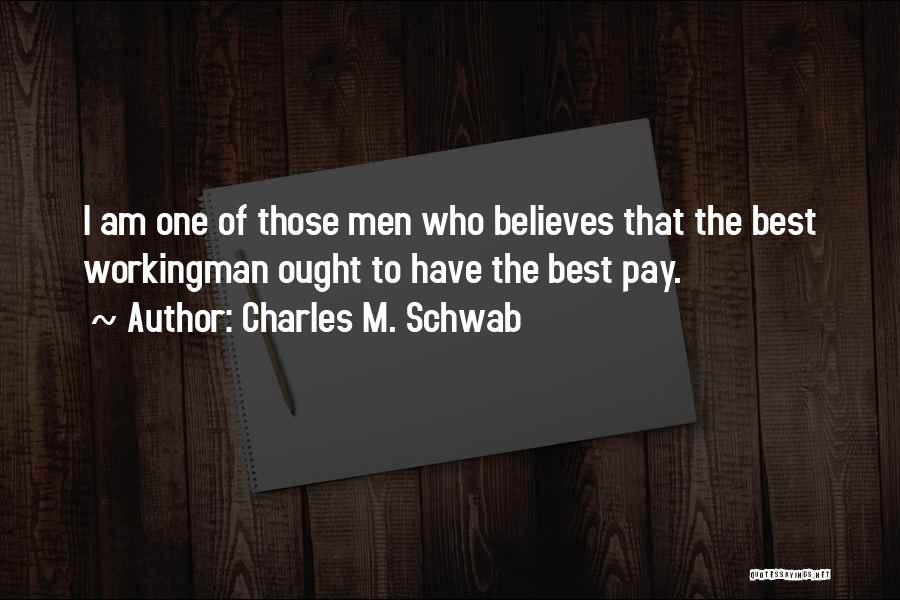 Charles M. Schwab Quotes: I Am One Of Those Men Who Believes That The Best Workingman Ought To Have The Best Pay.