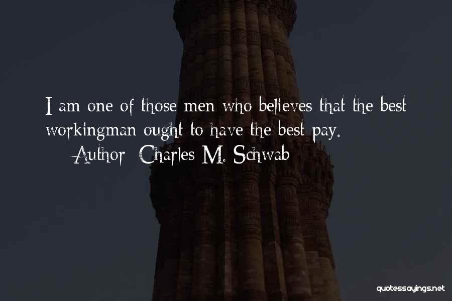 Charles M. Schwab Quotes: I Am One Of Those Men Who Believes That The Best Workingman Ought To Have The Best Pay.
