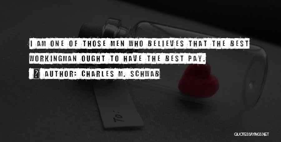 Charles M. Schwab Quotes: I Am One Of Those Men Who Believes That The Best Workingman Ought To Have The Best Pay.