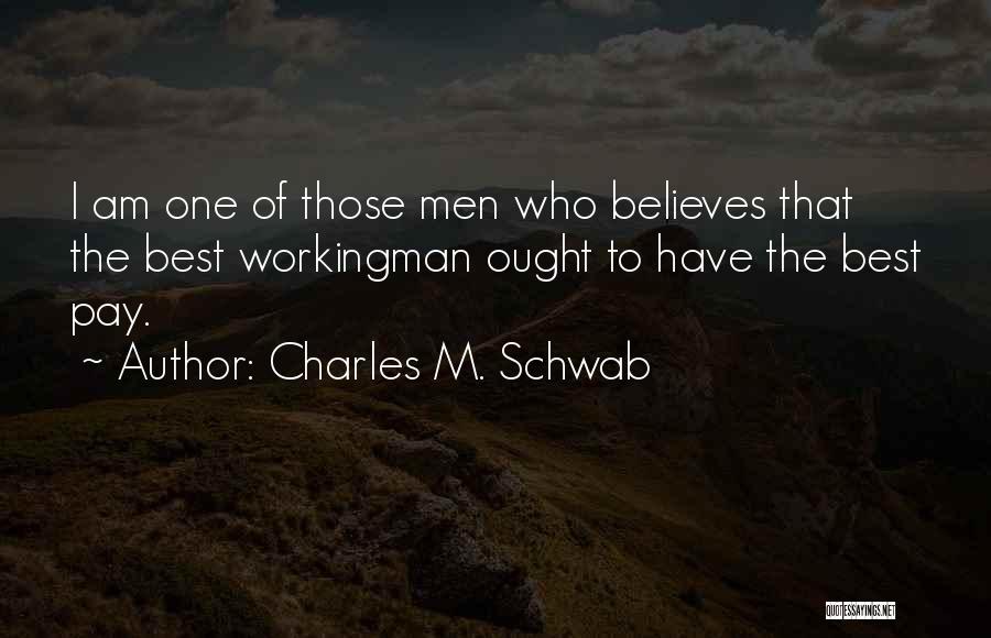 Charles M. Schwab Quotes: I Am One Of Those Men Who Believes That The Best Workingman Ought To Have The Best Pay.