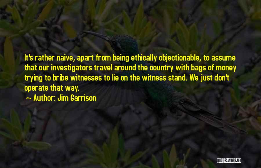 Jim Garrison Quotes: It's Rather Naive, Apart From Being Ethically Objectionable, To Assume That Our Investigators Travel Around The Country With Bags Of