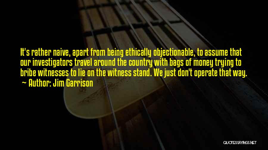 Jim Garrison Quotes: It's Rather Naive, Apart From Being Ethically Objectionable, To Assume That Our Investigators Travel Around The Country With Bags Of