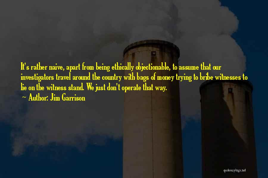 Jim Garrison Quotes: It's Rather Naive, Apart From Being Ethically Objectionable, To Assume That Our Investigators Travel Around The Country With Bags Of