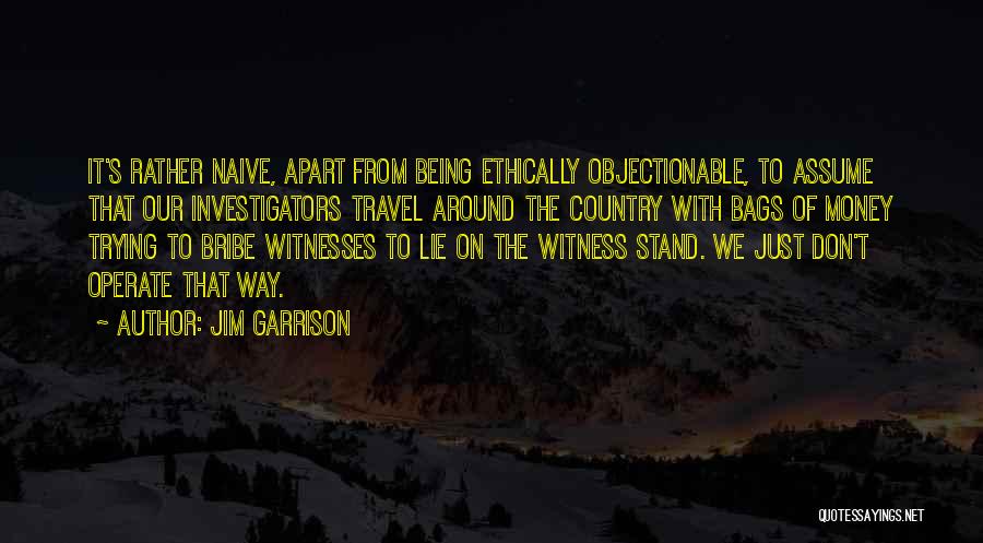 Jim Garrison Quotes: It's Rather Naive, Apart From Being Ethically Objectionable, To Assume That Our Investigators Travel Around The Country With Bags Of