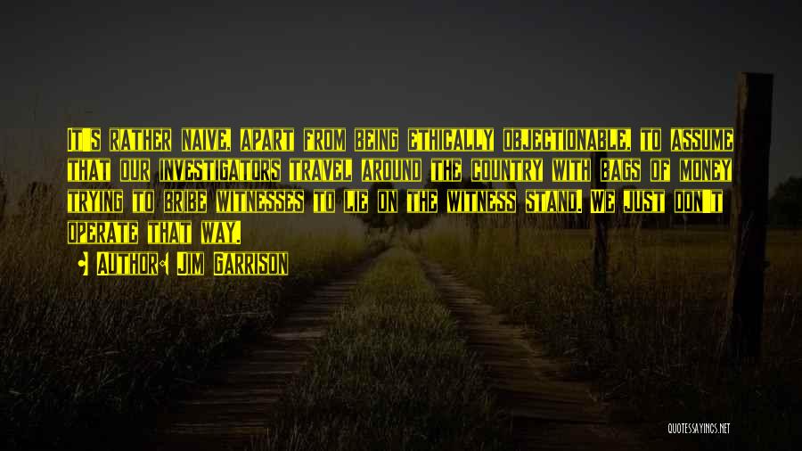 Jim Garrison Quotes: It's Rather Naive, Apart From Being Ethically Objectionable, To Assume That Our Investigators Travel Around The Country With Bags Of