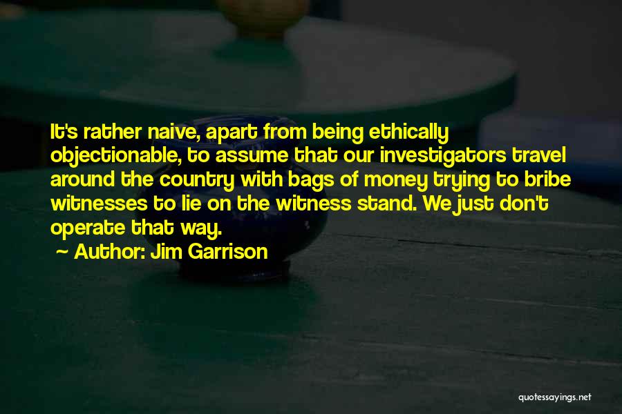 Jim Garrison Quotes: It's Rather Naive, Apart From Being Ethically Objectionable, To Assume That Our Investigators Travel Around The Country With Bags Of