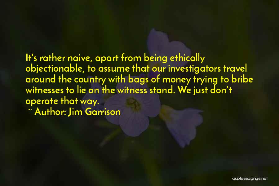 Jim Garrison Quotes: It's Rather Naive, Apart From Being Ethically Objectionable, To Assume That Our Investigators Travel Around The Country With Bags Of