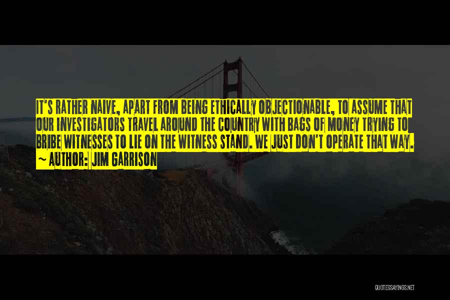 Jim Garrison Quotes: It's Rather Naive, Apart From Being Ethically Objectionable, To Assume That Our Investigators Travel Around The Country With Bags Of