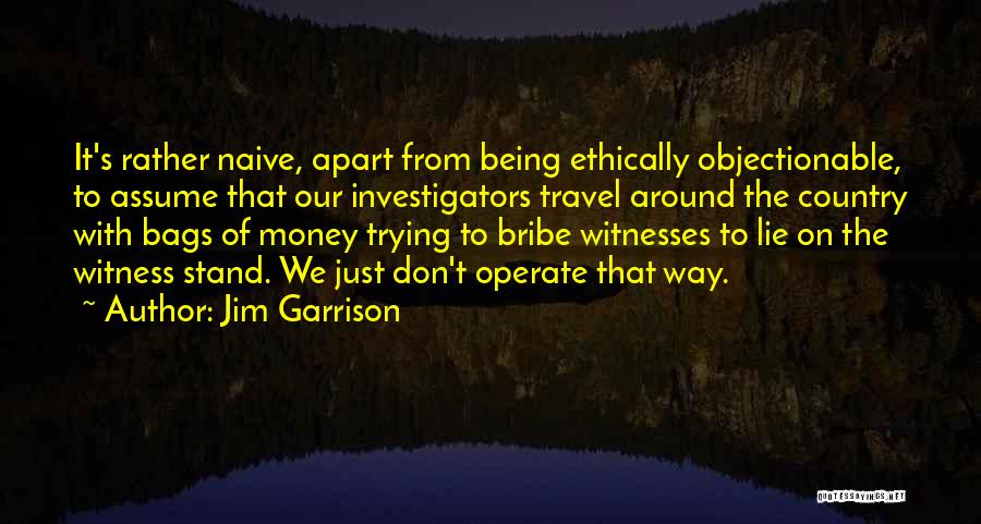 Jim Garrison Quotes: It's Rather Naive, Apart From Being Ethically Objectionable, To Assume That Our Investigators Travel Around The Country With Bags Of