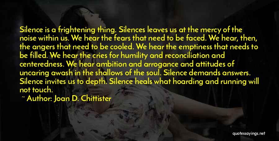 Joan D. Chittister Quotes: Silence Is A Frightening Thing. Silences Leaves Us At The Mercy Of The Noise Within Us. We Hear The Fears