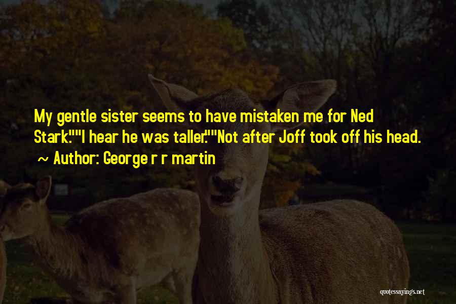 George R R Martin Quotes: My Gentle Sister Seems To Have Mistaken Me For Ned Stark.i Hear He Was Taller.not After Joff Took Off His