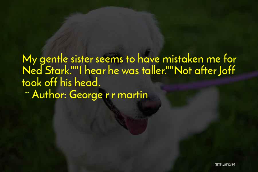 George R R Martin Quotes: My Gentle Sister Seems To Have Mistaken Me For Ned Stark.i Hear He Was Taller.not After Joff Took Off His