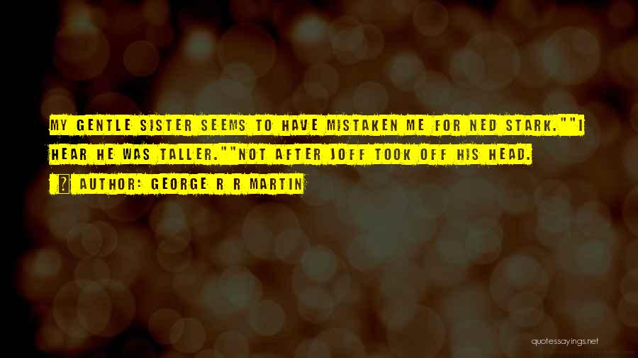George R R Martin Quotes: My Gentle Sister Seems To Have Mistaken Me For Ned Stark.i Hear He Was Taller.not After Joff Took Off His