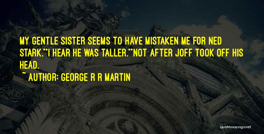 George R R Martin Quotes: My Gentle Sister Seems To Have Mistaken Me For Ned Stark.i Hear He Was Taller.not After Joff Took Off His
