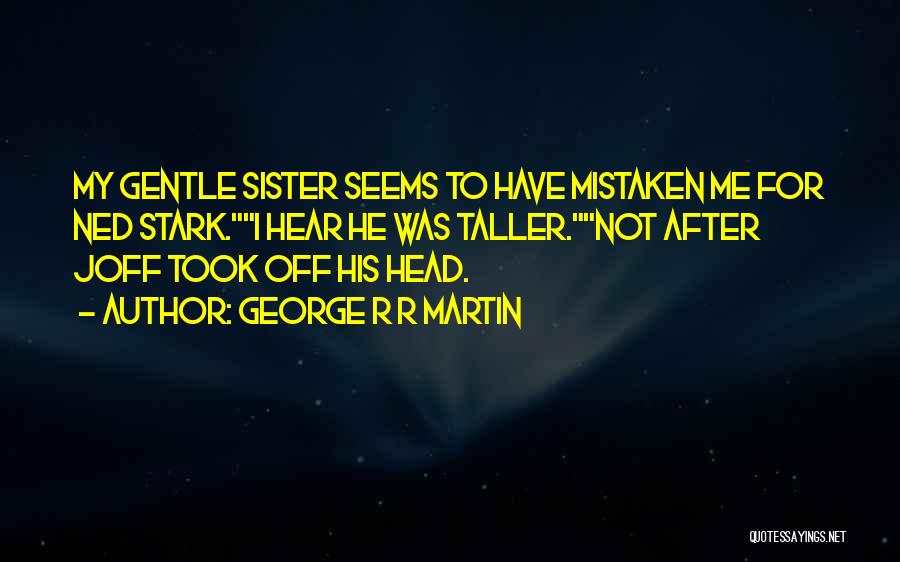 George R R Martin Quotes: My Gentle Sister Seems To Have Mistaken Me For Ned Stark.i Hear He Was Taller.not After Joff Took Off His