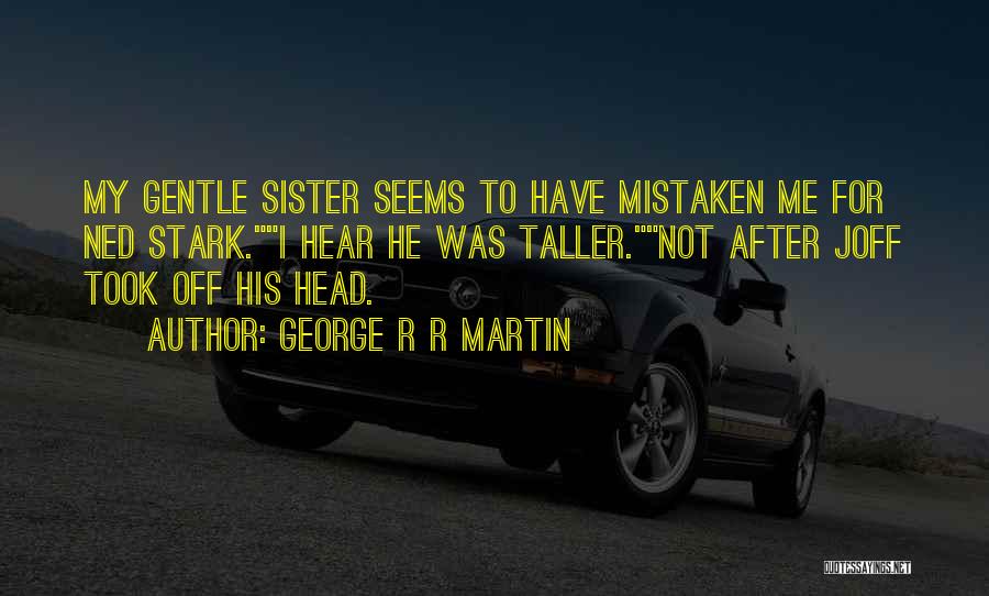 George R R Martin Quotes: My Gentle Sister Seems To Have Mistaken Me For Ned Stark.i Hear He Was Taller.not After Joff Took Off His