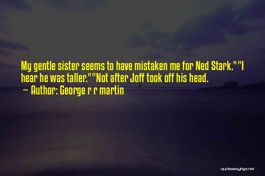 George R R Martin Quotes: My Gentle Sister Seems To Have Mistaken Me For Ned Stark.i Hear He Was Taller.not After Joff Took Off His