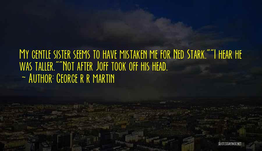 George R R Martin Quotes: My Gentle Sister Seems To Have Mistaken Me For Ned Stark.i Hear He Was Taller.not After Joff Took Off His