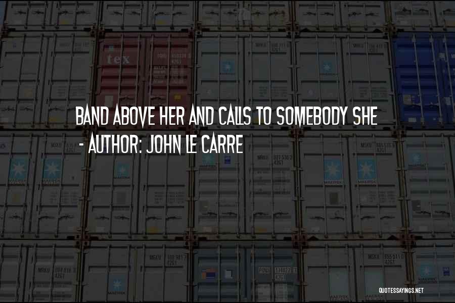 John Le Carre Quotes: Band Above Her And Calls To Somebody She