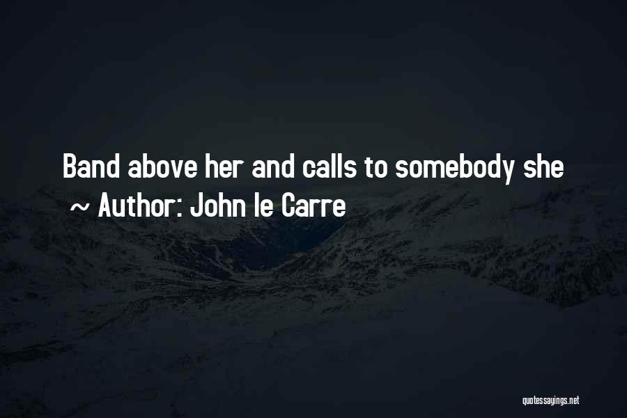 John Le Carre Quotes: Band Above Her And Calls To Somebody She
