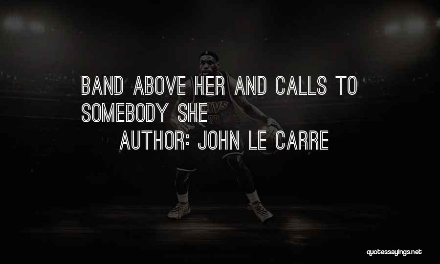 John Le Carre Quotes: Band Above Her And Calls To Somebody She