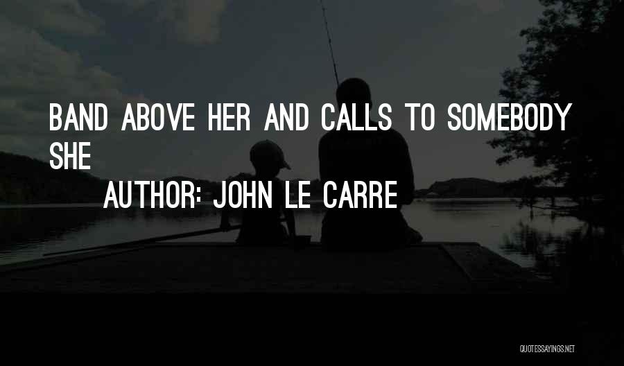 John Le Carre Quotes: Band Above Her And Calls To Somebody She