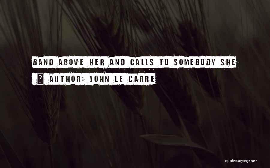 John Le Carre Quotes: Band Above Her And Calls To Somebody She