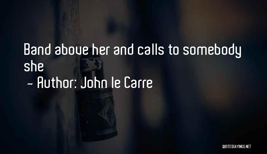 John Le Carre Quotes: Band Above Her And Calls To Somebody She
