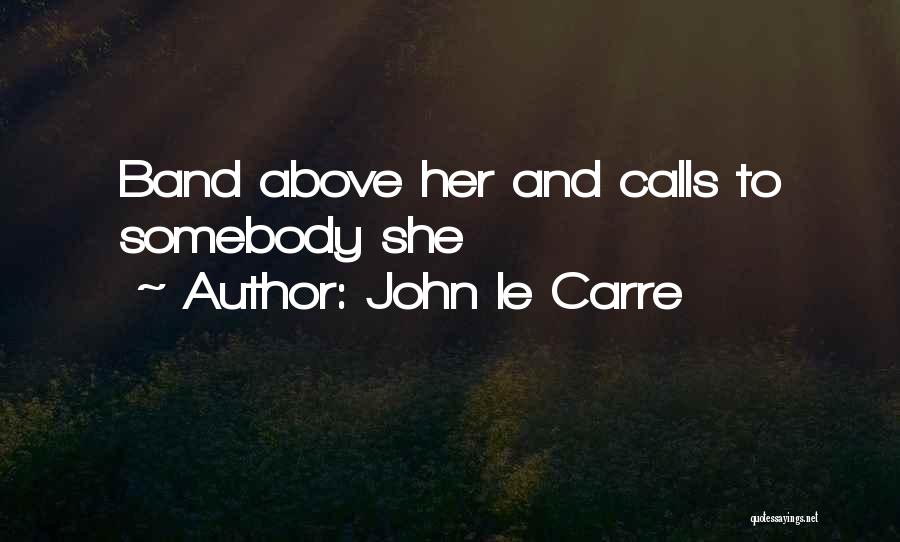 John Le Carre Quotes: Band Above Her And Calls To Somebody She