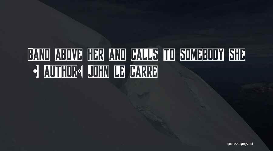 John Le Carre Quotes: Band Above Her And Calls To Somebody She