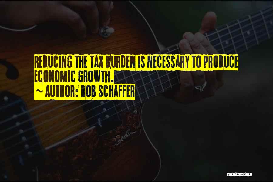 Bob Schaffer Quotes: Reducing The Tax Burden Is Necessary To Produce Economic Growth.