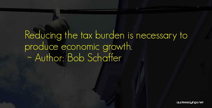 Bob Schaffer Quotes: Reducing The Tax Burden Is Necessary To Produce Economic Growth.