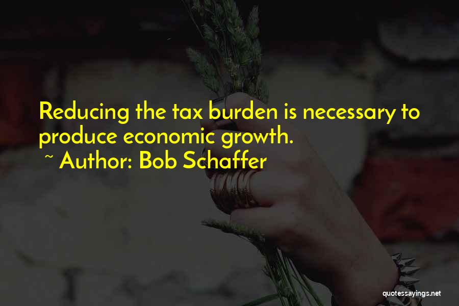 Bob Schaffer Quotes: Reducing The Tax Burden Is Necessary To Produce Economic Growth.