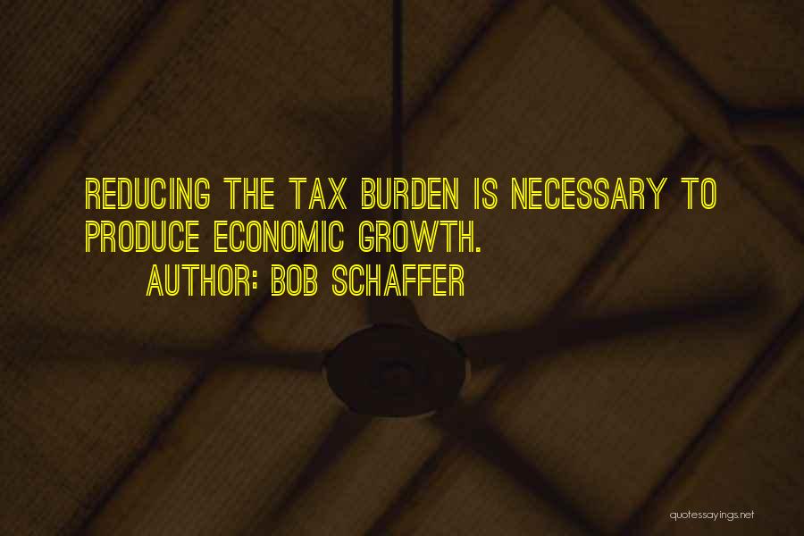 Bob Schaffer Quotes: Reducing The Tax Burden Is Necessary To Produce Economic Growth.