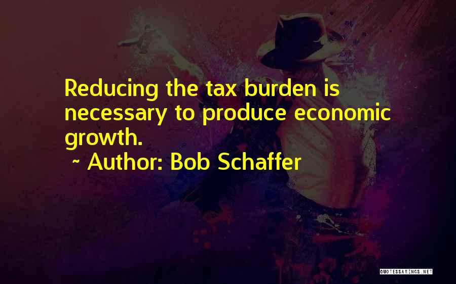 Bob Schaffer Quotes: Reducing The Tax Burden Is Necessary To Produce Economic Growth.