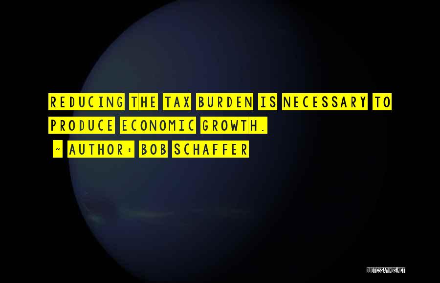 Bob Schaffer Quotes: Reducing The Tax Burden Is Necessary To Produce Economic Growth.
