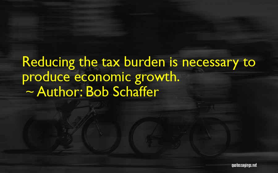 Bob Schaffer Quotes: Reducing The Tax Burden Is Necessary To Produce Economic Growth.