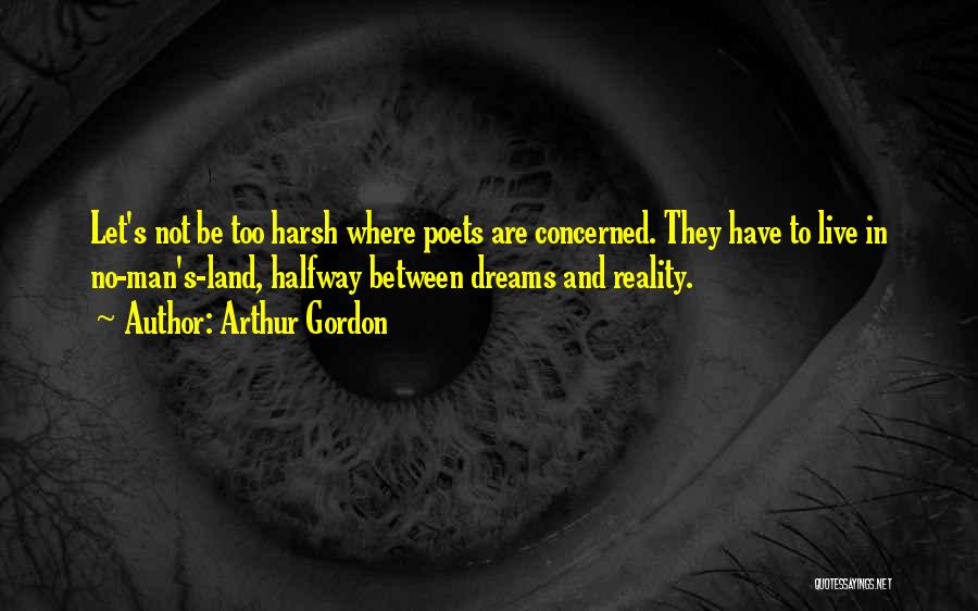 Arthur Gordon Quotes: Let's Not Be Too Harsh Where Poets Are Concerned. They Have To Live In No-man's-land, Halfway Between Dreams And Reality.