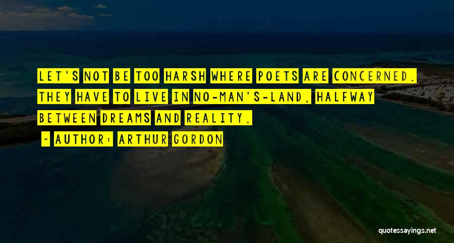 Arthur Gordon Quotes: Let's Not Be Too Harsh Where Poets Are Concerned. They Have To Live In No-man's-land, Halfway Between Dreams And Reality.