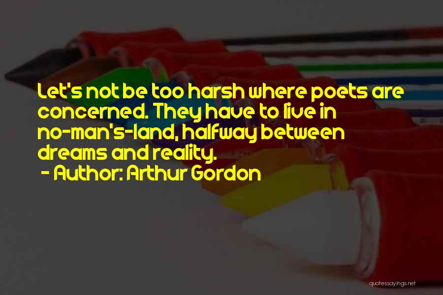 Arthur Gordon Quotes: Let's Not Be Too Harsh Where Poets Are Concerned. They Have To Live In No-man's-land, Halfway Between Dreams And Reality.