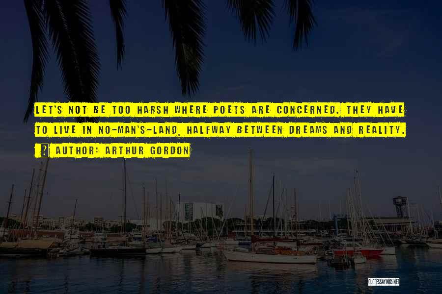 Arthur Gordon Quotes: Let's Not Be Too Harsh Where Poets Are Concerned. They Have To Live In No-man's-land, Halfway Between Dreams And Reality.