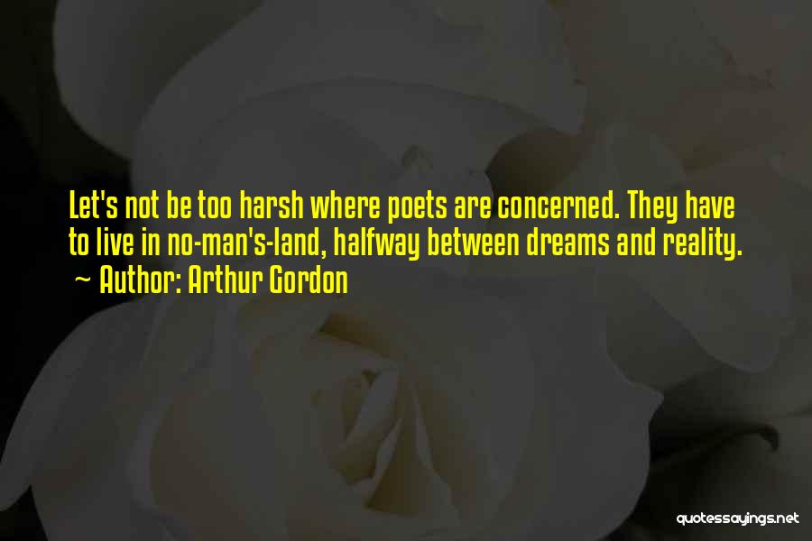 Arthur Gordon Quotes: Let's Not Be Too Harsh Where Poets Are Concerned. They Have To Live In No-man's-land, Halfway Between Dreams And Reality.