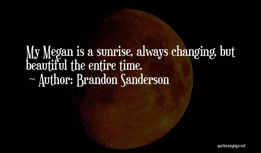 Brandon Sanderson Quotes: My Megan Is A Sunrise, Always Changing, But Beautiful The Entire Time.