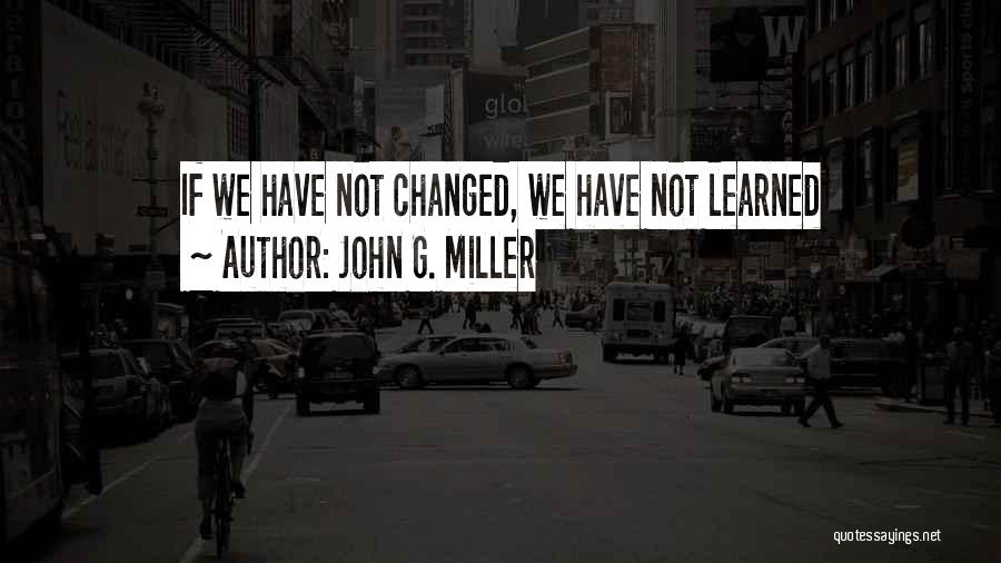 John G. Miller Quotes: If We Have Not Changed, We Have Not Learned