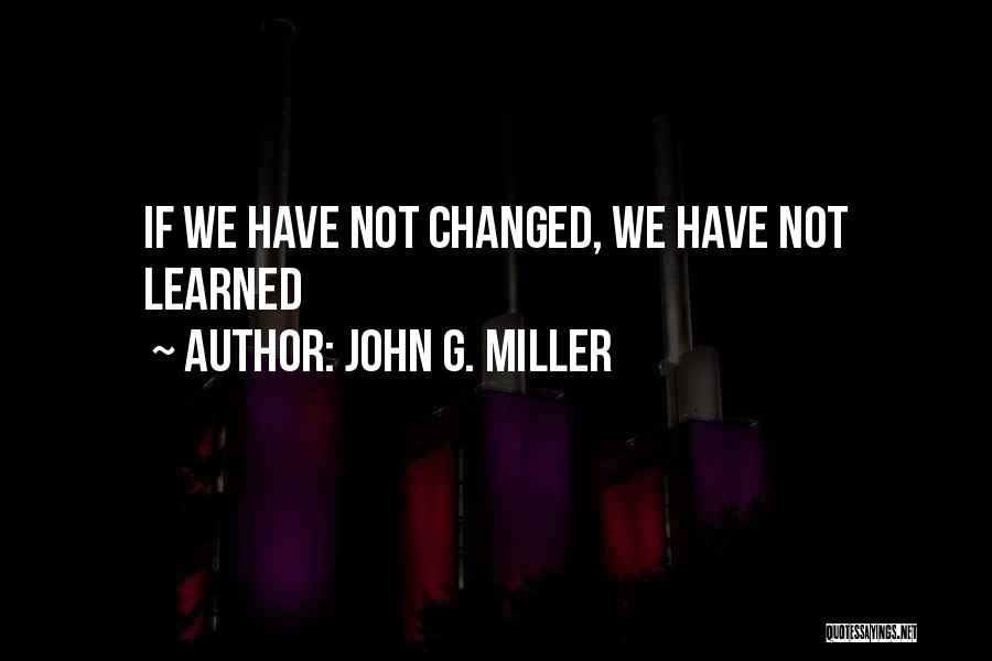 John G. Miller Quotes: If We Have Not Changed, We Have Not Learned