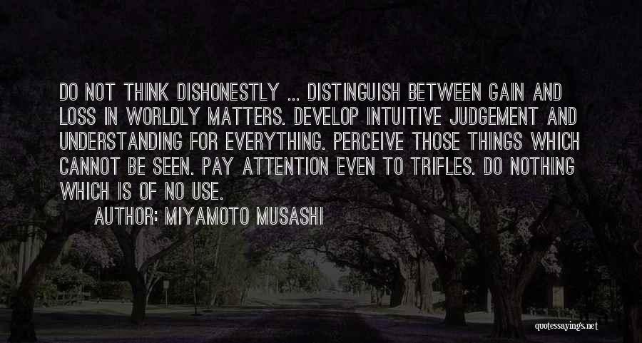 Miyamoto Musashi Quotes: Do Not Think Dishonestly ... Distinguish Between Gain And Loss In Worldly Matters. Develop Intuitive Judgement And Understanding For Everything.