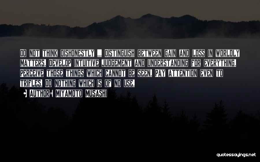 Miyamoto Musashi Quotes: Do Not Think Dishonestly ... Distinguish Between Gain And Loss In Worldly Matters. Develop Intuitive Judgement And Understanding For Everything.